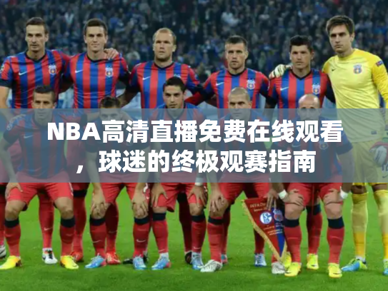 NBA高清直播免费在线观看，球迷的终极观赛指南