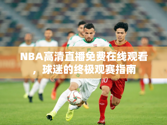 NBA高清直播免费在线观看，球迷的终极观赛指南