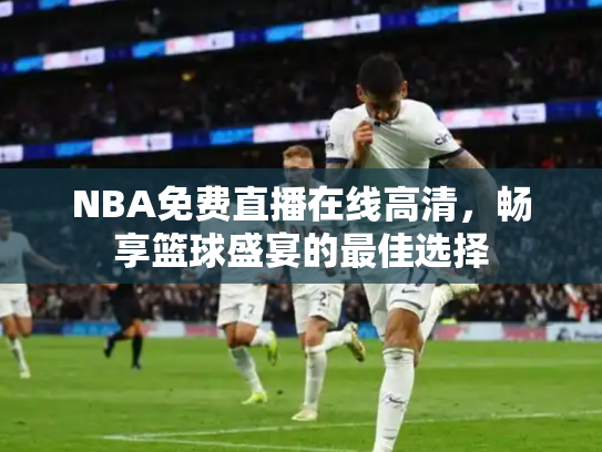 NBA免费直播在线高清，畅享篮球盛宴的最佳选择