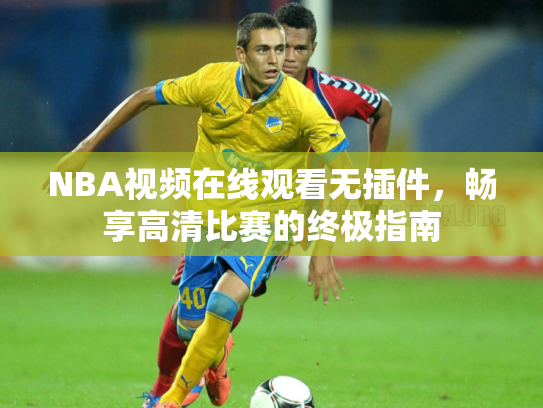 NBA视频在线观看无插件，畅享高清比赛的终极指南