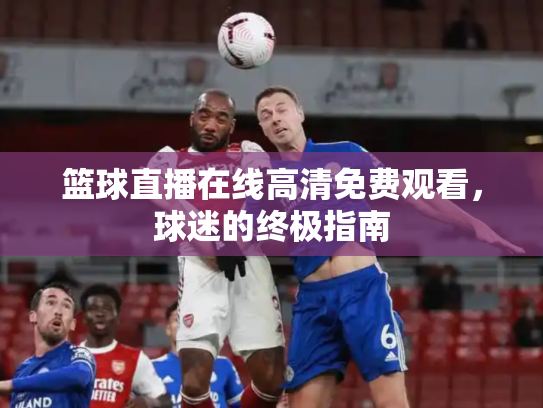 篮球直播在线高清免费观看，球迷的终极指南