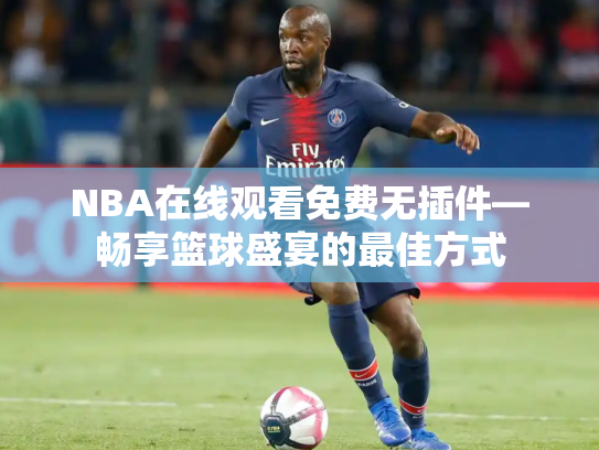 NBA在线观看免费无插件—畅享篮球盛宴的最佳方式
