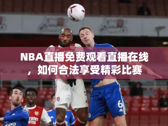 NBA直播免费观看直播在线，如何合法享受精彩比赛