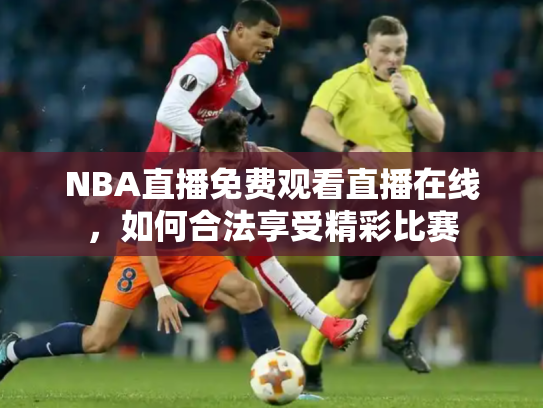 NBA直播免费观看直播在线，如何合法享受精彩比赛