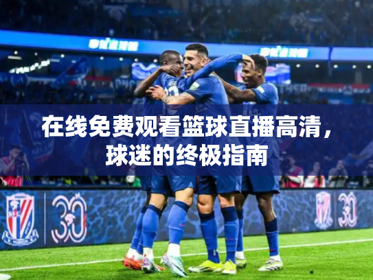 在线免费观看篮球直播高清，球迷的终极指南