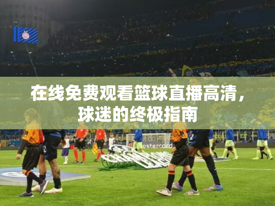 在线免费观看篮球直播高清，球迷的终极指南