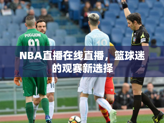 NBA直播在线直播，篮球迷的观赛新选择