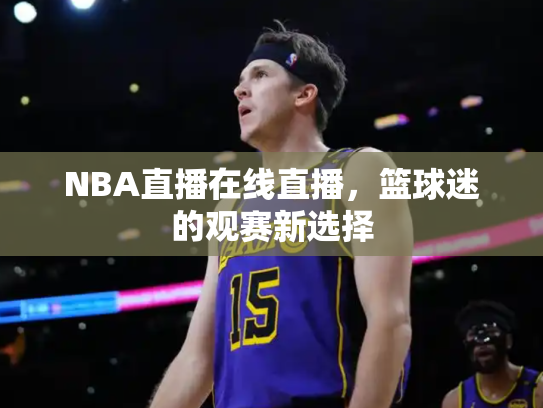 NBA直播在线直播，篮球迷的观赛新选择
