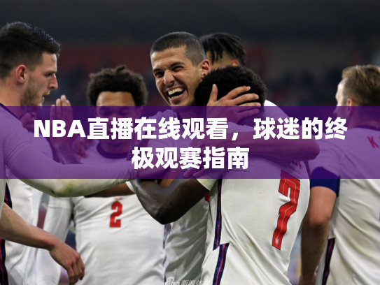 NBA直播在线观看，球迷的终极观赛指南