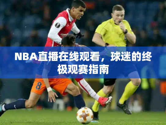NBA直播在线观看，球迷的终极观赛指南