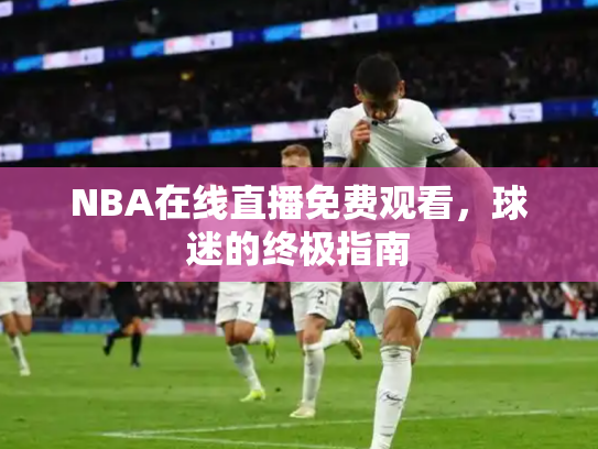 NBA在线直播免费观看，球迷的终极指南
