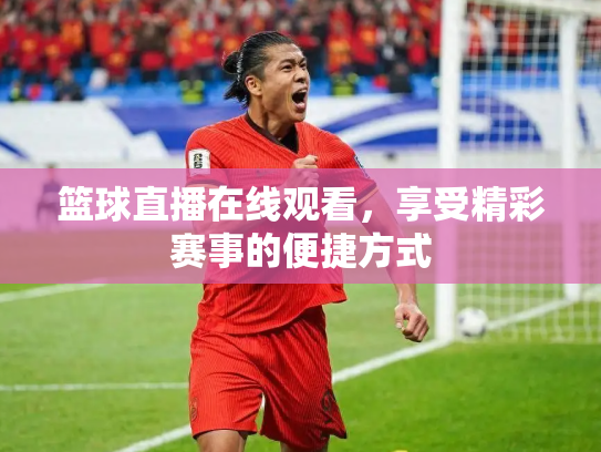 篮球直播在线观看，享受精彩赛事的便捷方式