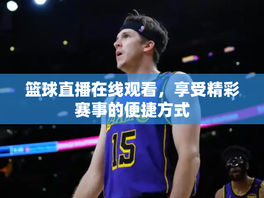 篮球直播在线观看，享受精彩赛事的便捷方式