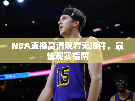 NBA直播高清观看无插件，最佳观赛指南