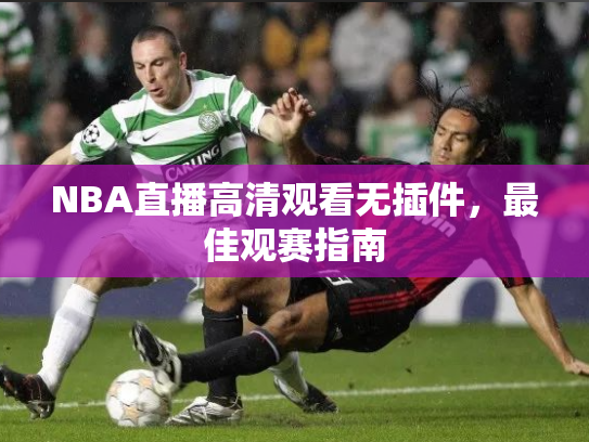 NBA直播高清观看无插件，最佳观赛指南