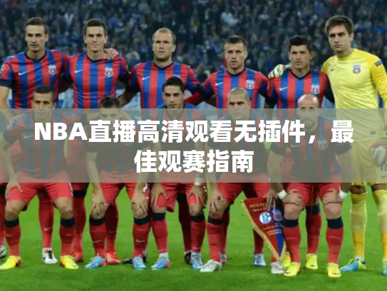 NBA直播高清观看无插件，最佳观赛指南
