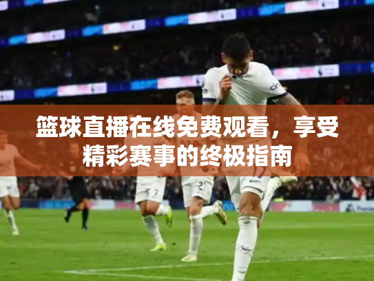 篮球直播在线免费观看，享受精彩赛事的终极指南