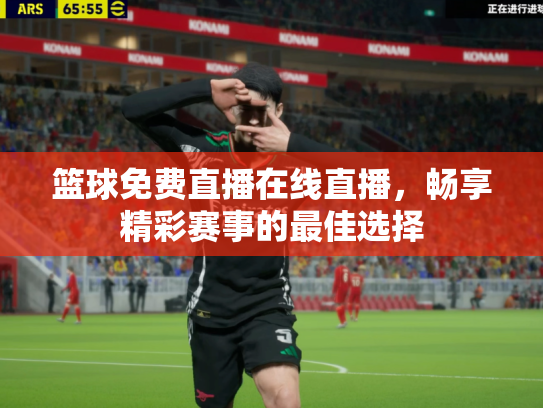 篮球免费直播在线直播，畅享精彩赛事的最佳选择