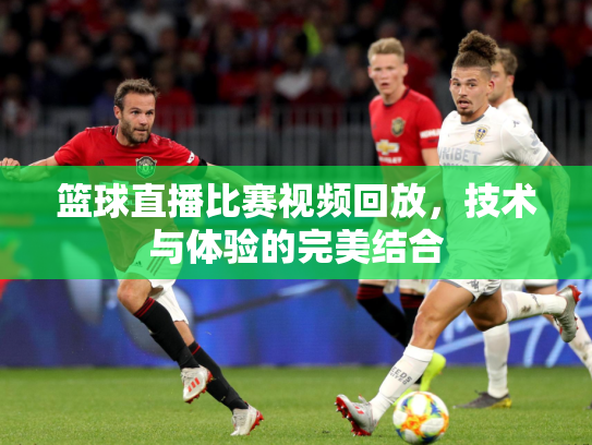 篮球直播比赛视频回放，技术与体验的完美结合
