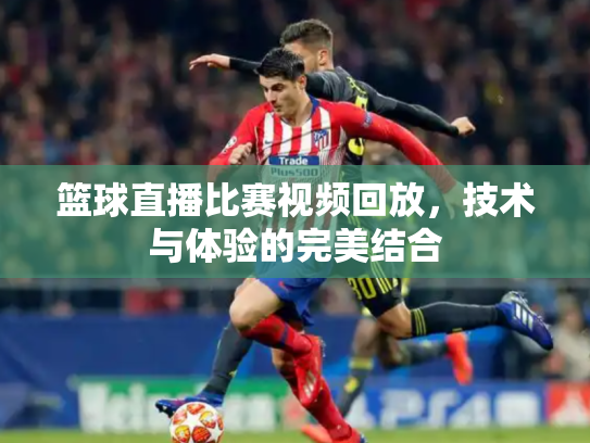 篮球直播比赛视频回放，技术与体验的完美结合