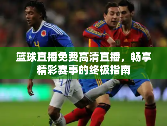 篮球直播免费高清直播，畅享精彩赛事的终极指南