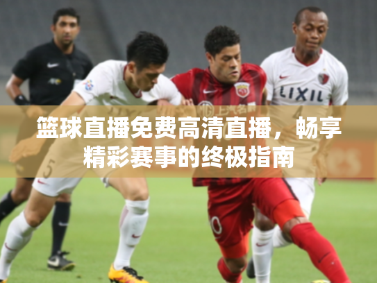 篮球直播免费高清直播，畅享精彩赛事的终极指南