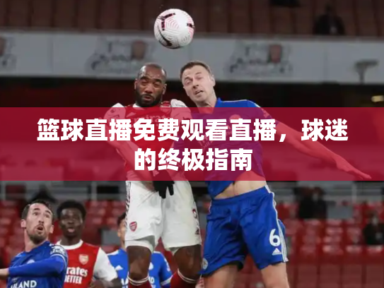 篮球直播免费观看直播，球迷的终极指南