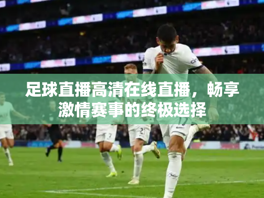 足球直播高清在线直播，畅享激情赛事的终极选择