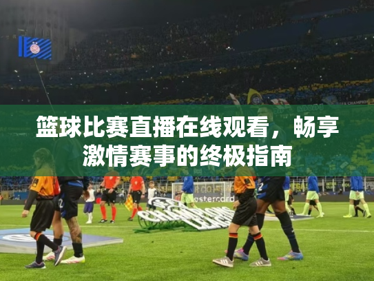 篮球比赛直播在线观看，畅享激情赛事的终极指南