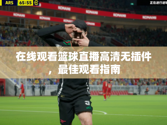 在线观看篮球直播高清无插件，最佳观看指南