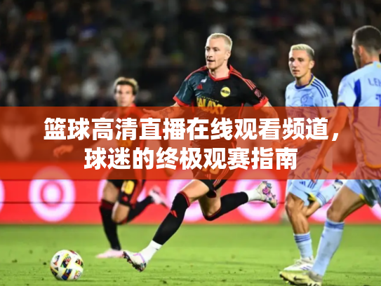 篮球高清直播在线观看频道，球迷的终极观赛指南