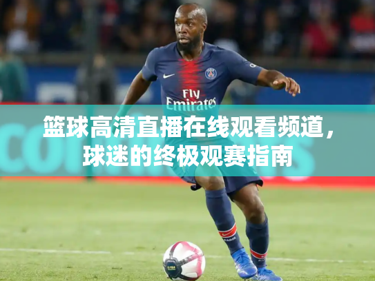 篮球高清直播在线观看频道，球迷的终极观赛指南