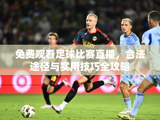 免费观看足球比赛直播，合法途径与实用技巧全攻略