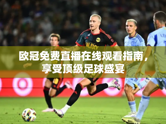 欧冠免费直播在线观看指南，享受顶级足球盛宴