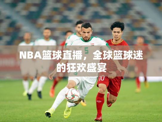 NBA篮球直播，全球篮球迷的狂欢盛宴