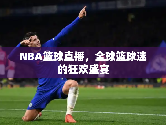 NBA篮球直播，全球篮球迷的狂欢盛宴