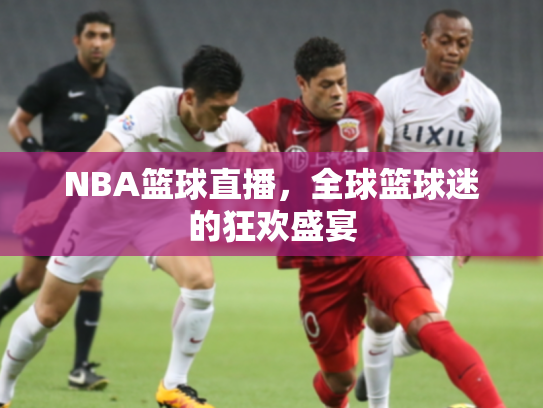 NBA篮球直播，全球篮球迷的狂欢盛宴