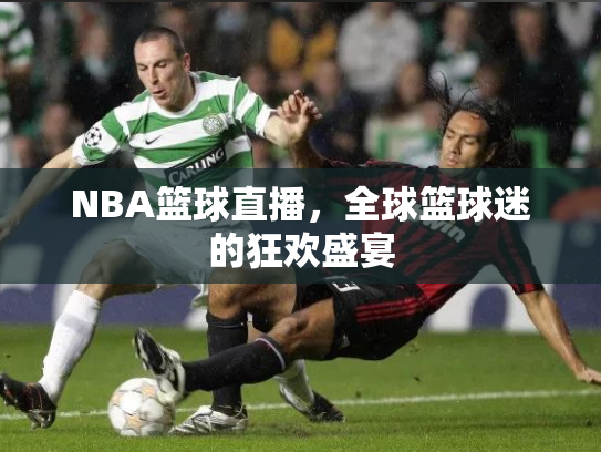 NBA篮球直播，全球篮球迷的狂欢盛宴