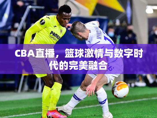 CBA直播，篮球激情与数字时代的完美融合