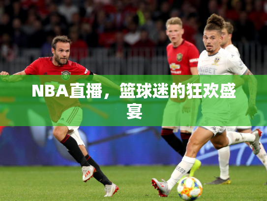 NBA直播，篮球迷的狂欢盛宴