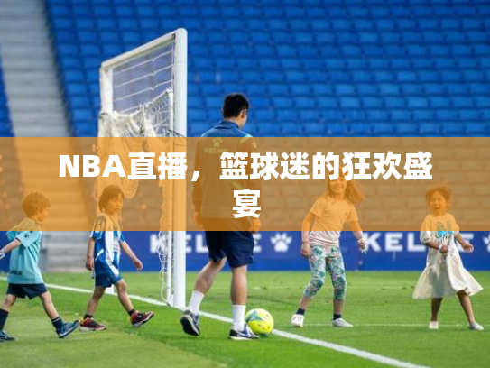 NBA直播，篮球迷的狂欢盛宴