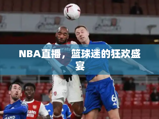 NBA直播，篮球迷的狂欢盛宴