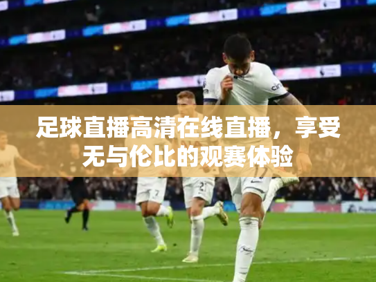 足球直播高清在线直播，享受无与伦比的观赛体验
