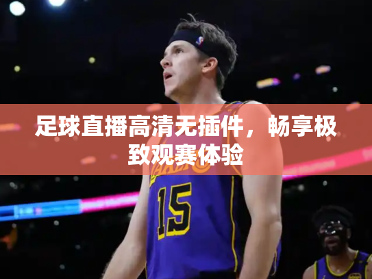 足球直播高清无插件，畅享极致观赛体验