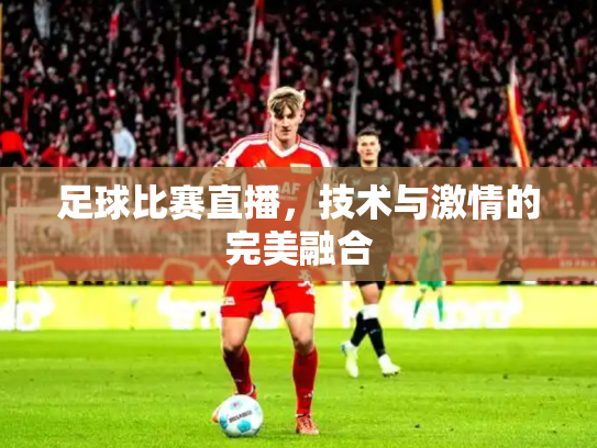 足球比赛直播，技术与激情的完美融合