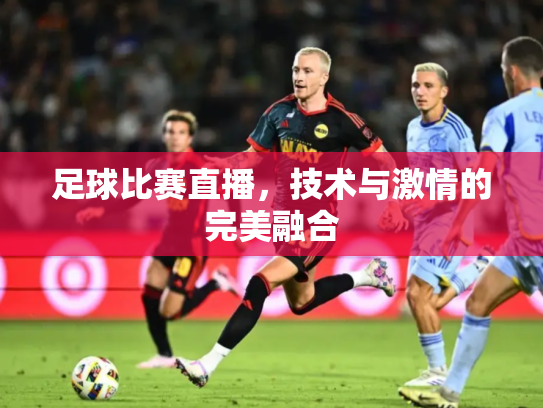 足球比赛直播，技术与激情的完美融合