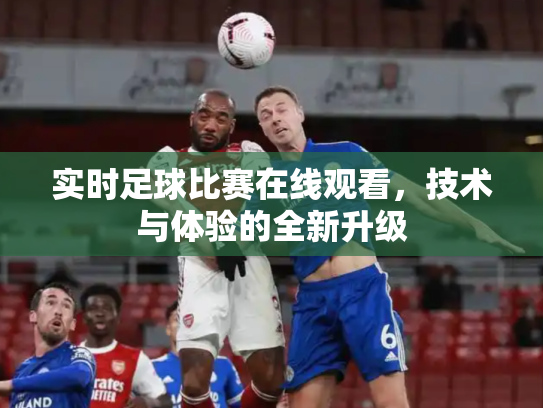 实时足球比赛在线观看，技术与体验的全新升级