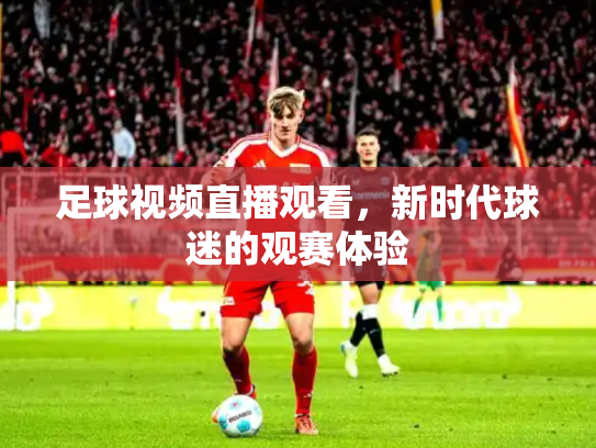 足球视频直播观看，新时代球迷的观赛体验