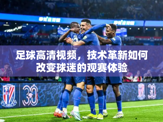 足球高清视频，技术革新如何改变球迷的观赛体验