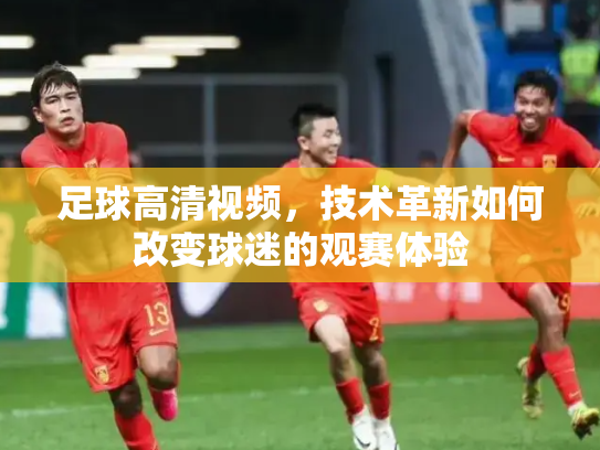 足球高清视频，技术革新如何改变球迷的观赛体验